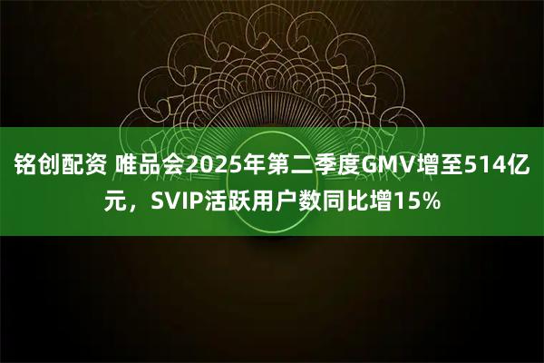 铭创配资 唯品会2025年第二季度GMV增至514亿元，SVIP活跃用户数同比增15%