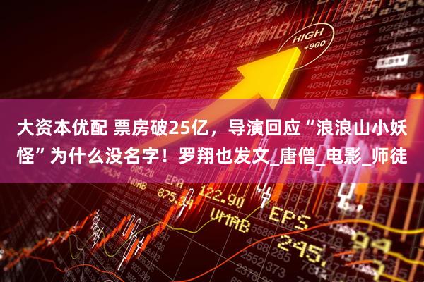 大资本优配 票房破25亿，导演回应“浪浪山小妖怪”为什么没名字！罗翔也发文_唐僧_电影_师徒