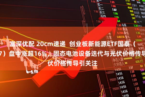 富深优配 20cm速递  创业板新能源ETF国泰（159387）盘中涨超16%，固态电池设备迭代与光伏价格传导引关注