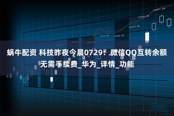 蜗牛配资 科技昨夜今晨0729：微信QQ互转余额无需手续费_华为_详情_功能