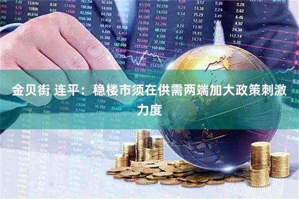 金贝街 连平：稳楼市须在供需两端加大政策刺激力度
