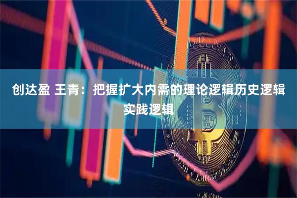 创达盈 王青：把握扩大内需的理论逻辑历史逻辑实践逻辑