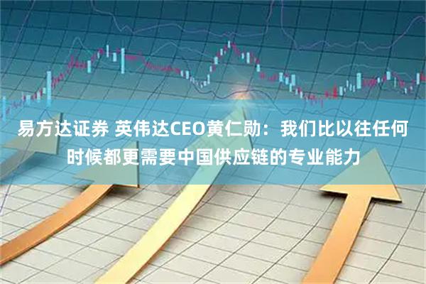 易方达证券 英伟达CEO黄仁勋：我们比以往任何时候都更需要中国供应链的专业能力