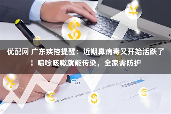 优配网 广东疾控提醒：近期鼻病毒又开始活跃了！喷嚏咳嗽就能传染，全家需防护