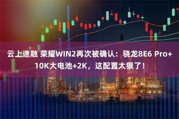 云上速融 荣耀WIN2再次被确认：骁龙8E6 Pro+10K大电池+2K，这配置太狠了！