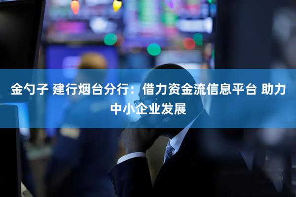 金勺子 建行烟台分行：借力资金流信息平台 助力中小企业发展