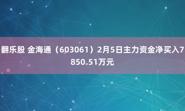 翻乐股 金海通（603061）2月5日主力资金净买入7850.51万元