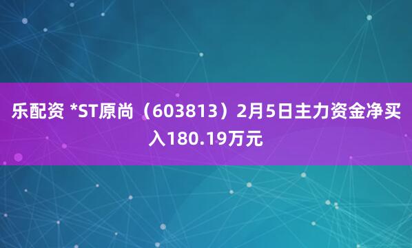 乐配资 *ST原尚（603813）2月5日主力资金净买入180.19万元