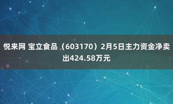 悦来网 宝立食品（603170）2月5日主力资金净卖出424.58万元