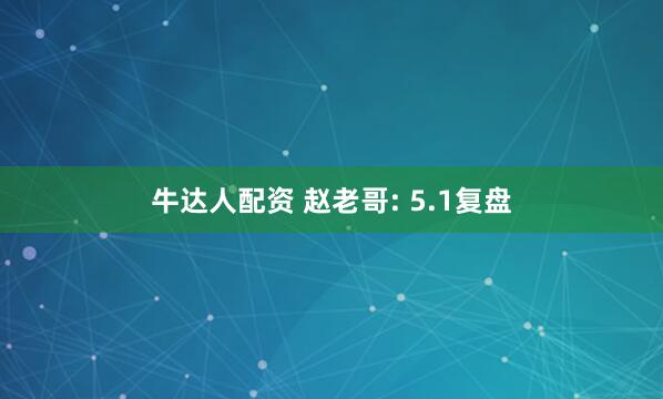 牛达人配资 赵老哥: 5.1复盘