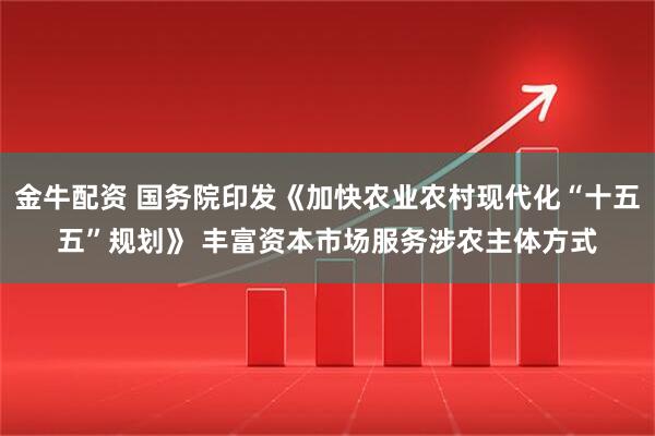 金牛配资 国务院印发《加快农业农村现代化“十五五”规划》 丰富资本市场服务涉农主体方式