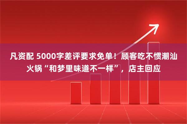 凡资配 5000字差评要求免单！顾客吃不惯潮汕火锅“和梦里味道不一样”，店主回应