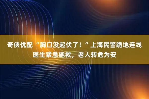 奇侠优配 “胸口没起伏了！”上海民警跪地连线医生紧急施救，老人转危为安