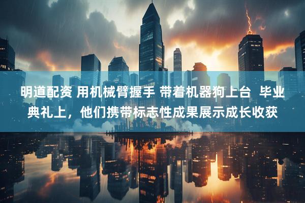 明道配资 用机械臂握手 带着机器狗上台  毕业典礼上，他们携带标志性成果展示成长收获