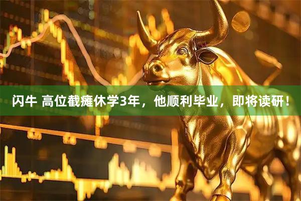 闪牛 高位截瘫休学3年，他顺利毕业，即将读研！