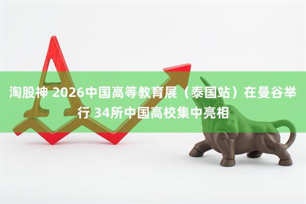 淘股神 2026中国高等教育展（泰国站）在曼谷举行 34所中国高校集中亮相