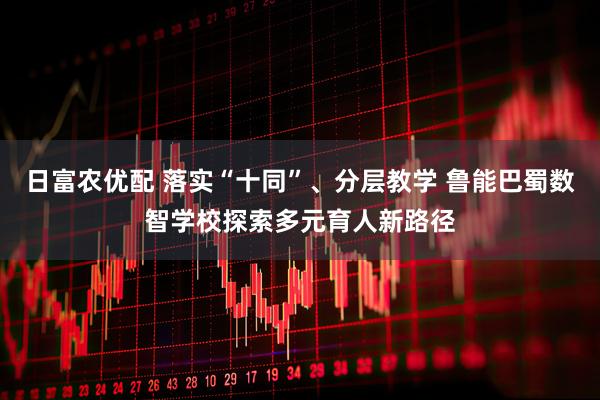 日富农优配 落实“十同”、分层教学 鲁能巴蜀数智学校探索多元育人新路径