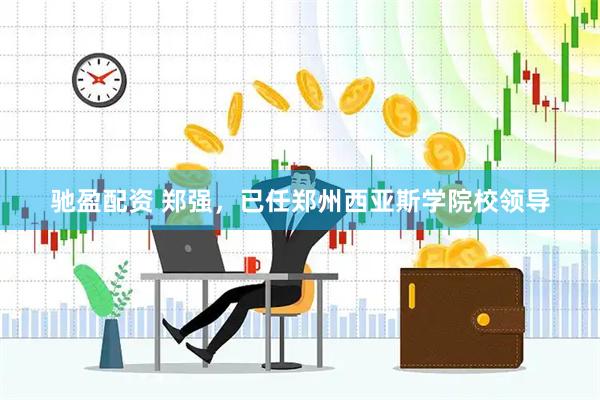 驰盈配资 郑强，已任郑州西亚斯学院校领导