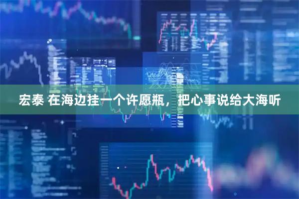 宏泰 在海边挂一个许愿瓶，把心事说给大海听