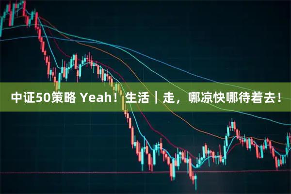 中证50策略 Yeah！生活｜走，哪凉快哪待着去！
