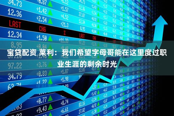 宝贷配资 莱利：我们希望字母哥能在这里度过职业生涯的剩余时光