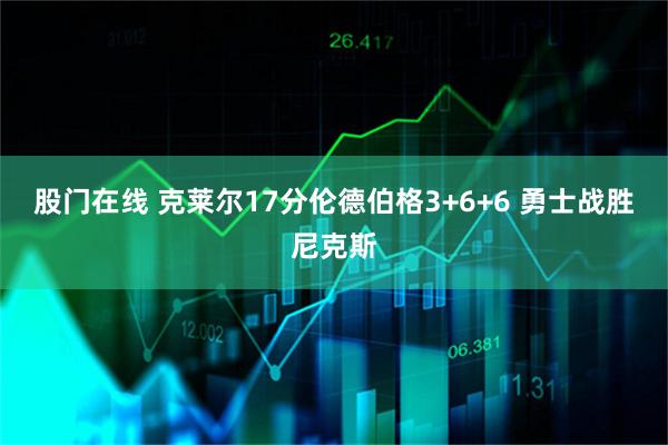 股门在线 克莱尔17分伦德伯格3+6+6 勇士战胜尼克斯