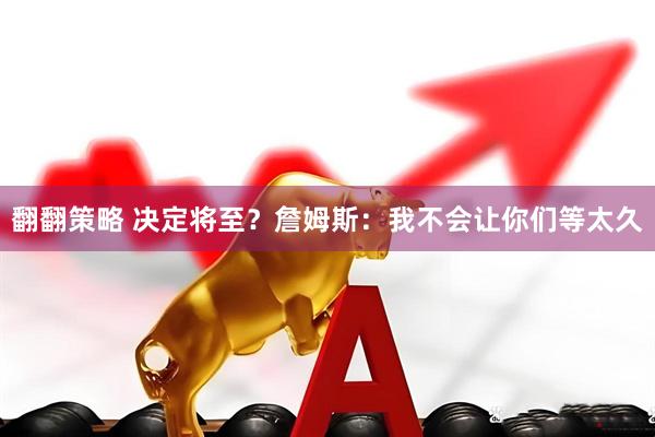 翻翻策略 决定将至？詹姆斯：我不会让你们等太久