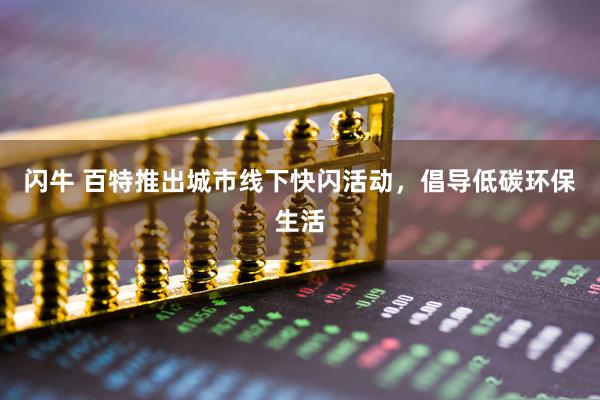 闪牛 百特推出城市线下快闪活动，倡导低碳环保生活